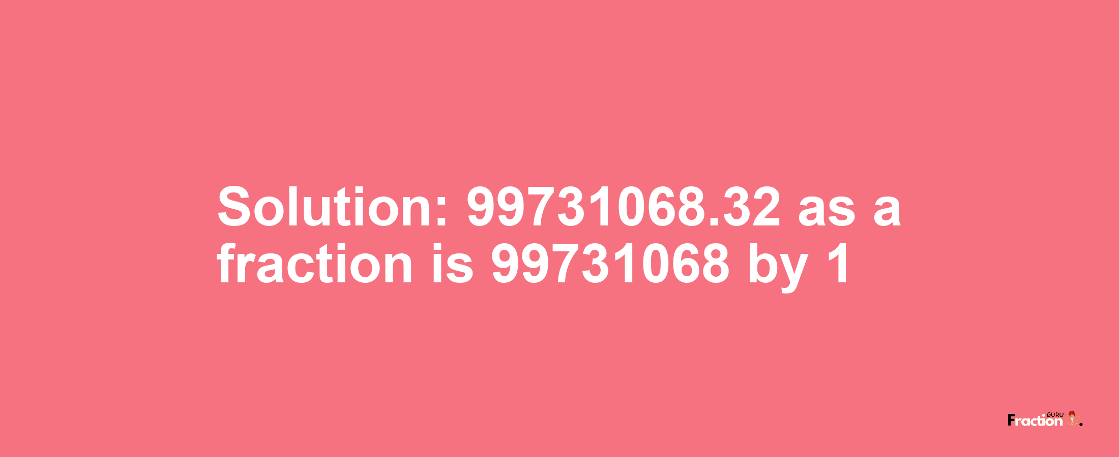 Solution:99731068.32 as a fraction is 99731068/1